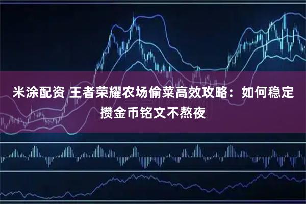 米涂配资 王者荣耀农场偷菜高效攻略：如何稳定攒金币铭文不熬夜