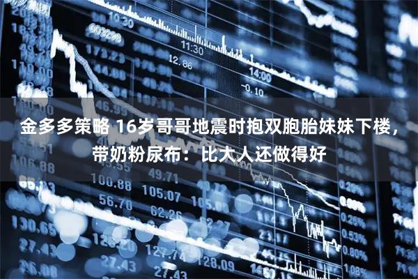 金多多策略 16岁哥哥地震时抱双胞胎妹妹下楼，带奶粉尿布：比大人还做得好