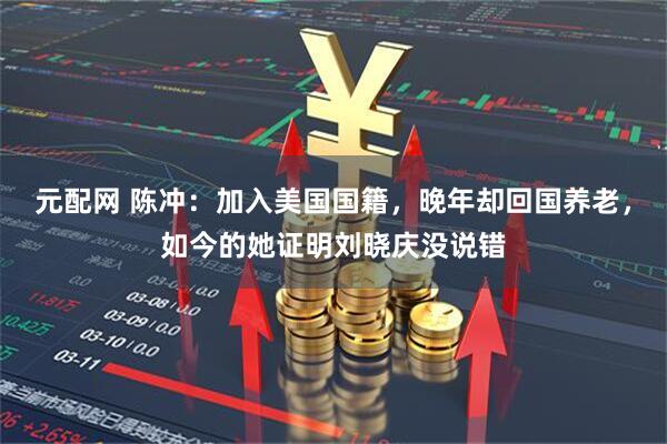 元配网 陈冲：加入美国国籍，晚年却回国养老，如今的她证明刘晓庆没说错