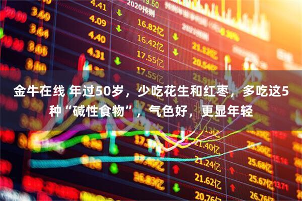 金牛在线 年过50岁，少吃花生和红枣，多吃这5种“碱性食物”，气色好，更显年轻