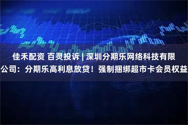 佳禾配资 百灵投诉 | 深圳分期乐网络科技有限公司：分期乐高利息放贷！强制捆绑超市卡会员权益