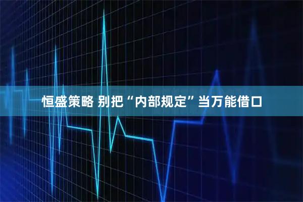 恒盛策略 别把“内部规定”当万能借口