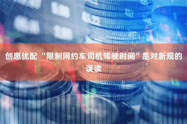 创惠优配 “限制网约车司机驾驶时间”是对新规的误读