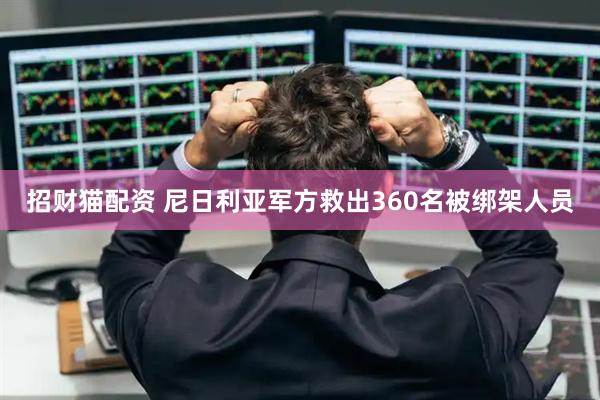 招财猫配资 尼日利亚军方救出360名被绑架人员