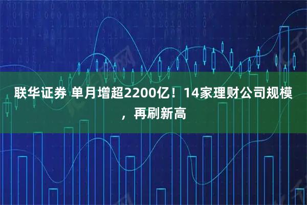 联华证券 单月增超2200亿！14家理财公司规模，再刷新高