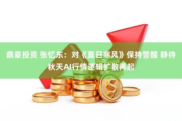 鼎豪投资 张忆东：对《夏日寒风》保持警醒 静待秋天AI行情逻辑扩散再起
