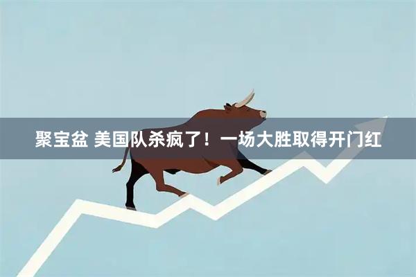 聚宝盆 美国队杀疯了！一场大胜取得开门红