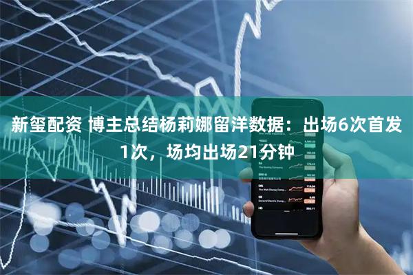 新玺配资 博主总结杨莉娜留洋数据：出场6次首发1次，场均出场21分钟