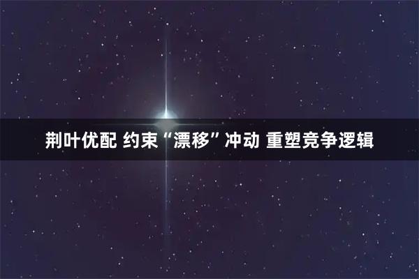 荆叶优配 约束“漂移”冲动 重塑竞争逻辑