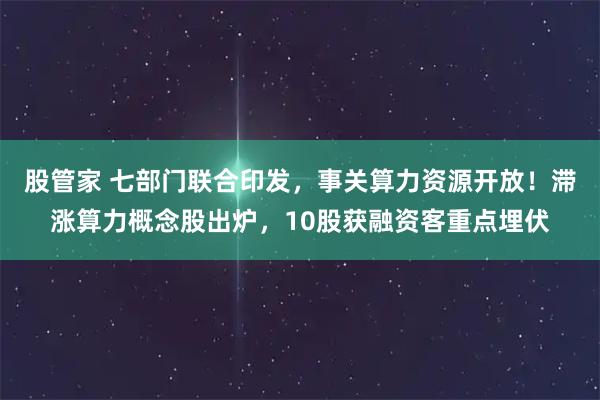 股管家 七部门联合印发，事关算力资源开放！滞涨算力概念股出炉，10股获融资客重点埋伏