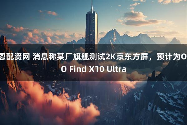 希恩配资网 消息称某厂旗舰测试2K京东方屏，预计为OPPO Find X10 Ultra