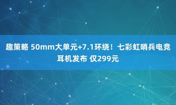 趣策略 50mm大单元+7.1环绕！七彩虹哨兵电竞耳机发布 仅299元