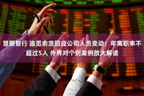 慧眼智行 追觅俞浩回应公司人员变动：年离职率不超过5人 外界对个别案例放大解读